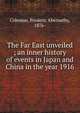 The Far East unveiled ; an inner history of events in Japan and China in the year 1916, Coleman, Frederic Abernethy, 1876- 