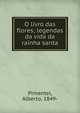 O livro das flores; legendas da vida da rainha santa, Pimentel, Alberto, 1849- 
