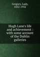 Hugh Lane's life and achievement : with some account of the Dublin galleries, Gregory, Lady, 1852-1932 