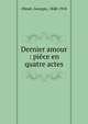 Dernier amour : pi?ce en quatre actes, Ohnet, Georges, 1848-1918 