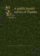 A public health survey of Topeka, Schneider, Franz,Russell Sage Foundation. Dept. of Surveys and Exhibits,Topeka (Kan.). Improvement Survey Committee 