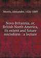 Nova Britannia, or, British North America, its extent and future microform : a lecture, Morris, Alexander, 1826-1889 