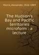 The Hudson's Bay and Pacific territories microform : a lecture, Morris, Alexander, 1826-1889 