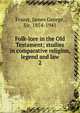 Folk-lore in the Old Testament; studies in comparative religion, legend and law. 2, Frazer, James George, Sir, 1854-1941 