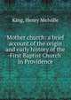 Mother church: a brief account of the origin and early history of the First Baptist Church in Providence, Henry Melville King 