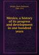 Mexico, a history of its progress and development in one hundred years, Wright, Marie Robinson, 1866-1914 