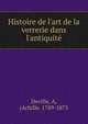 Histoire de l'art de la verrerie dans l'antiquit?, Deville, A, (Achille. 1789-1875 