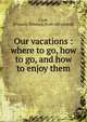 Our vacations : where to go, how to go, and how to enjoy them, Clark, [Francis] E[dward] [from old catalog] 