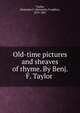 Old-time pictures and sheaves of rhyme. By Benj. F. Taylor, Taylor, Benjamin F. (Benjamin Franklin), 1819-1887 