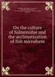 On the culture of Salmonidae and the acclimatization of fish microform, Maitland, James Ramsey Gibson, Sir, 1848-1897,Wilmot, Samuel, 1822-1899,International Exhibition (1883 : London, England) 