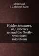 Hidden treasures, or, Fisheries around the North-west coast microform, McDonald, J. L. (Joseph Lane) 