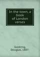 In the town, a book of London verses, Goldring, Douglas, 1887- 