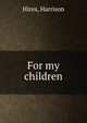 For my children, Hires, Harrison 