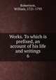 Works. To which is prefixed, an account of his life and writings. 6, Robertson, William 