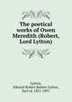 The poetical works of Owen Meredith (Robert, Lord Lytton), Lytton, Edward Robert Bulwer Lytton, Earl of, 1831-1891 