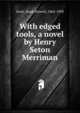 With edged tools, a novel by Henry Seton Merriman, Scott, Hugh Stowell, 1862-1903 
