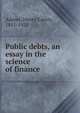 Public debts, an essay in the science of finance, Adams, Henry Carter, 1851-1921 