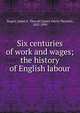 Six centuries of work and wages; the history of English labour, Rogers, James E. Thorold 