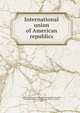 International union of American republics, International Bureau of the American Republics,Rockhill, William Woodville, 1854-1914,Fox, Williams Carlton, 1855- 