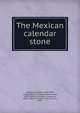 The Mexican calendar stone, Salisbury, Stephen, 1835-1905, comp,Valentini, Philipp Johann Josef, 1828-1899,Le Plongeon, Augustus, 1826-1908,Le Plongeon, Mrs. Alice D., 1851- 