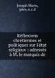 R?flexions chr?tiennes et politiques sur l'?tat religieux : adress?s ? M. le marquis de, Joseph Marie, p?re, o.c.d 