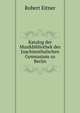 Katalog der Musikbibliothek des Joachimsthalschen Gymnasium zu Berlin, Robert Eitner 