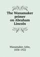 The Wanamaker primer on Abraham Lincoln, Wanamaker, John, 1838-1922 