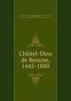 L'H?tel-Dieu de Beaune, 1445-1880, Bavard, ?tienne,Boudrot, Jean Baptiste Claude, 1819-1880,H?tel Dieu (Beaune, France),Soci?t? d'Histoire, d'Arch?ologie et de Litt?rature de l'arrondissement de Beaune. Memoires. 2nd s?r. no. 1 