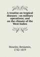 A treatise on tropical diseases : on military operations; and on the climate of the West Indies, Moseley, Benjamin, 1742-1819 