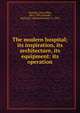 The modern hospital; its inspiration, its architecture, its equipment: its operation, Hornsby, John Allan, 1861-1939,Schmidt, Richard E. (Richard Ernest), b. 1865 
