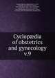 Cyclopdia of obstetrics and gynecology. v.9, Grandin, Egbert H. (Egbert Henry), b. 1855, ed,Bandl, Ludwig,Billroth, Theodor, 1829-1894,B?rner, Ernst, 1843-1914,Breisky, A,Charpentier, Arthur Louis Alphonse, 1836-1899,Chrobak, Rudolf,Gusserow, A,Hegar, A. (Alfred), 1830-1914,Kaltenbach, Rudolph, 