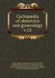 Cyclopdia of obstetrics and gynecology. v.12, Grandin, Egbert H. (Egbert Henry), b. 1855, ed,Bandl, Ludwig,Billroth, Theodor, 1829-1894,B?rner, Ernst, 1843-1914,Breisky, A,Charpentier, Arthur Louis Alphonse, 1836-1899,Chrobak, Rudolf,Gusserow, A,Hegar, A. (Alfred), 1830-1914,Kaltenbach, Rudolph, 