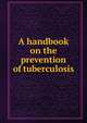 A handbook on the prevention of tuberculosis, Charity Organization Society of the City of New York. Committee on the Prevention of Tuberculosis 