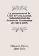 Le gouvernement de Louis XIV; ou, La cour, l'administration, les finances et le commerce de 1683 ? 1689;, Cl?ment, Pierre, 1809-1870 