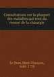 Consultations sur la pluspart des maladies qui sont du ressort de la chirurgie, Le Dran, Henri Fran?ois, 1685-1770 