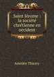 Saint J?rome : la soci?t? chr?tienne en occident, Amedee Thierry 