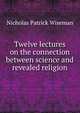 Twelve lectures on the connection between science and revealed religion, Nicholas Patrick Wiseman 