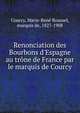 Renonciation des Bourbons d'Espagne au tr?ne de France par le marquis de Courcy, Courcy, Marie-Ren? Roussel, marquis de, 1827-1908 