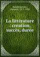 La litt?rature : cr?ation, succ?s, dur?e, Baldensperger, Fernand, 1871-1958 