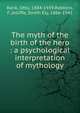 The myth of the birth of the hero : a psychological interpretation of mythology, Rank, Otto, 1884-1939,Robbins, F.,Jelliffe, Smith Ely, 1866-1945 