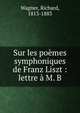 Sur les po?mes symphoniques de Franz Liszt : lettre ? M. B., Richard Wagner 