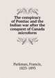 The conspiracy of Pontiac and the Indian war after the conquest of Canada microform, Francis Parkman 