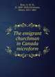 The emigrant churchman in Canada microform, Rose, A. W. H., fl. 1849-1850,Christmas, Henry, 1811-1867 