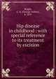 Hip disease in childhood : with special reference to its treatment by excision, Wright, G. A. (George Arthur), b. 1851 