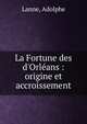 La Fortune des d'Orl?ans : origine et accroissement, Lanne, Adolphe 