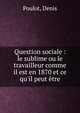 Question sociale : le sublime ou le travailleur comme il est en 1870 et ce qu'il peut ?tre, Poulot, Denis 