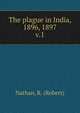 The plague in India, 1896, 1897. v.1, Nathan, R. (Robert) 