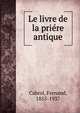 Le livre de la priere antique, Cabrol, Fernand, 1855-1937 