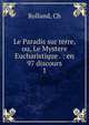 Le Paradis sur terre, ou, Le Mystere Eucharistique . : en 97 discours. 1, Ch. Rolland 