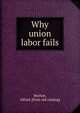 Why union labor fails, Morton, Alfred. [from old catalog] 